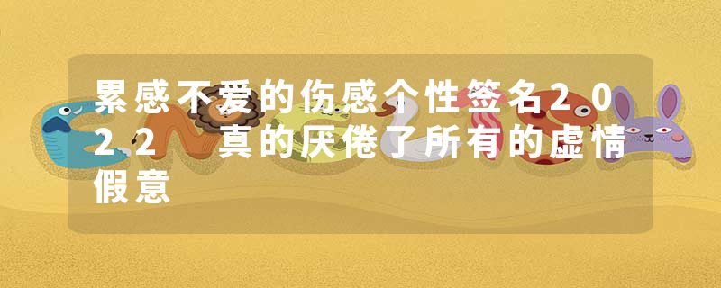 累感不爱的伤感个性签名2022 真的厌倦了所有的虚情假意