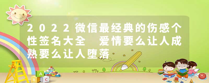 2022微信最经典的伤感个性签名大全 爱情要么让人成熟要么让人堕落