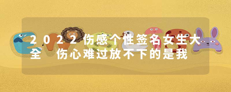 2022伤感个性签名女生大全 伤心难过放不下的是我