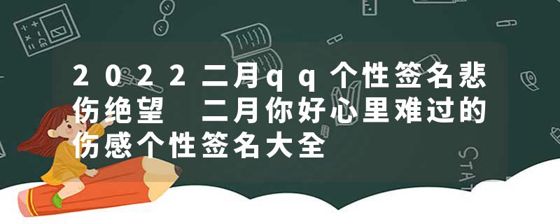 2022二月qq个性签名悲伤绝望 二月你好心里难过的伤感个性签名大全