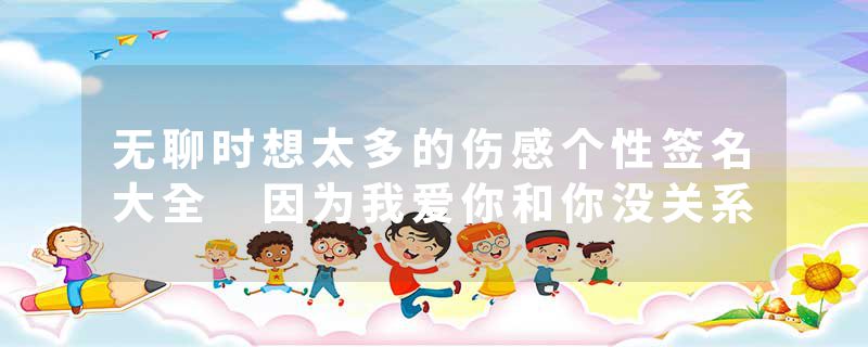 无聊时想太多的伤感个性签名大全 因为我爱你和你没关系