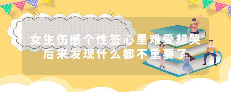 女生伤感个性签心里难受想哭 后来发现什么都不重要了