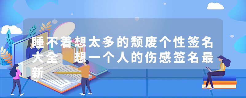 睡不着想太多的颓废个性签名大全 想一个人的伤感签名最新