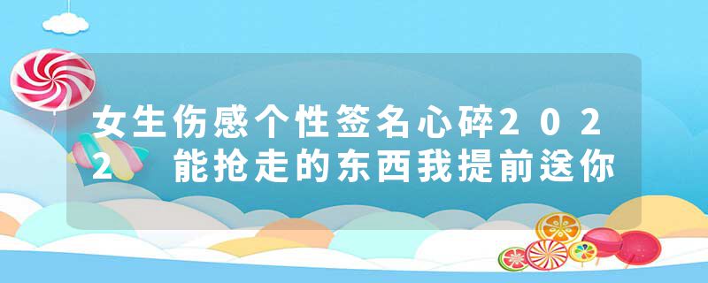 女生伤感个性签名心碎2022 能抢走的东西我提前送你