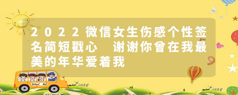 2022微信女生伤感个性签名简短戳心 谢谢你曾在我最美的年华爱着我