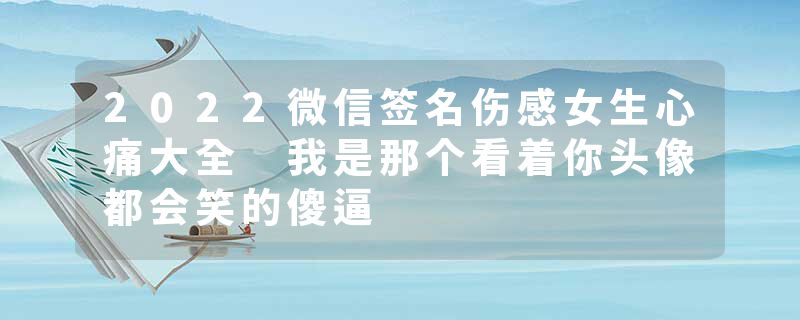 2022微信签名伤感女生心痛大全 我是那个看着你头像都会笑的傻逼