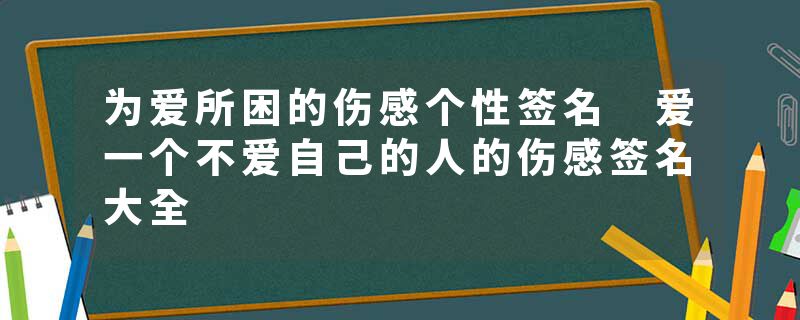 为爱所困的伤感个性签名 爱一个不爱自己的人的伤感签名大全