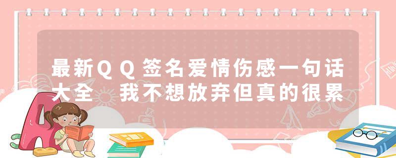 最新QQ签名爱情伤感一句话大全 我不想放弃但真的很累