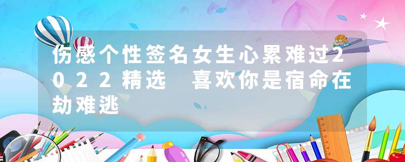 伤感个性签名女生心累难过2022精选 喜欢你是宿命在劫难逃