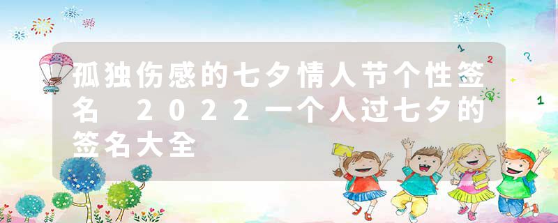 孤独伤感的七夕情人节个性签名 2022一个人过七夕的签名大全