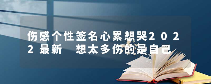 伤感个性签名心累想哭2022最新 想太多伤的是自己