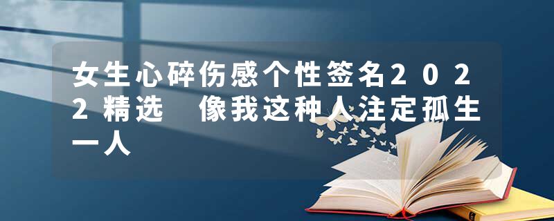 女生心碎伤感个性签名2022精选 像我这种人注定孤生一人