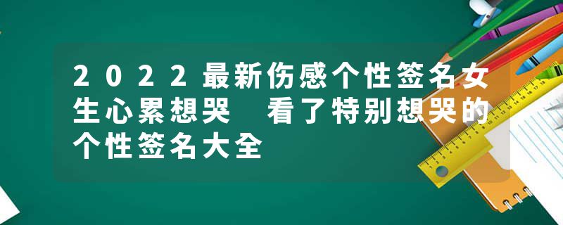 2022最新伤感个性签名女生心累想哭 看了特别想哭的个性签名大全