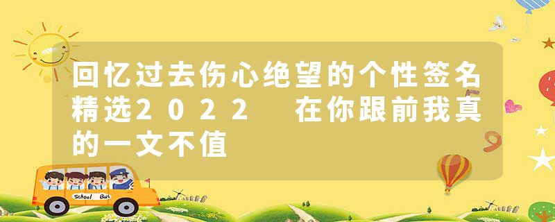 回忆过去伤心绝望的个性签名精选2022 在你跟前我真的一文不值