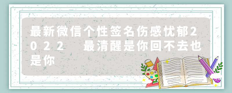 最新微信个性签名伤感忧郁2022 最清醒是你回不去也是你