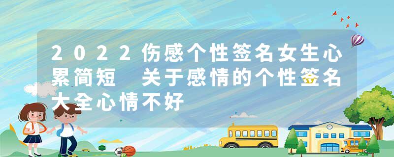 2022伤感个性签名女生心累简短 关于感情的个性签名大全心情不好