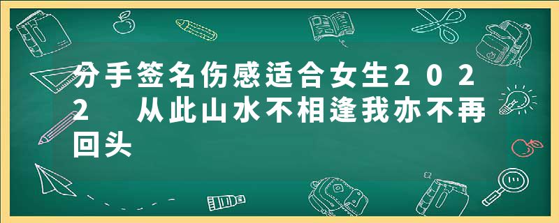 分手签名伤感适合女生2022 从此山水不相逢我亦不再回头