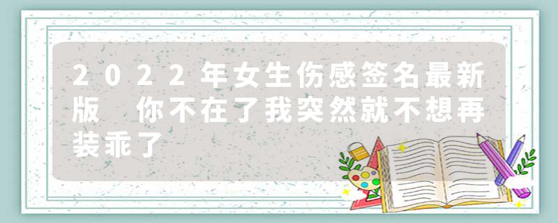 2022年女生伤感签名最新版 你不在了我突然就不想再装乖了