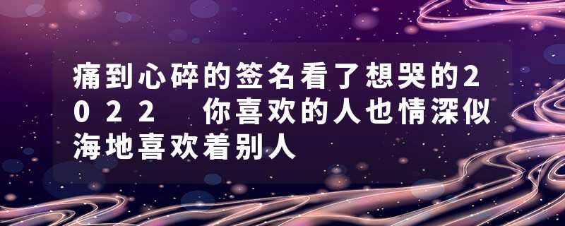 痛到心碎的签名看了想哭的2022 你喜欢的人也情深似海地喜欢着别人