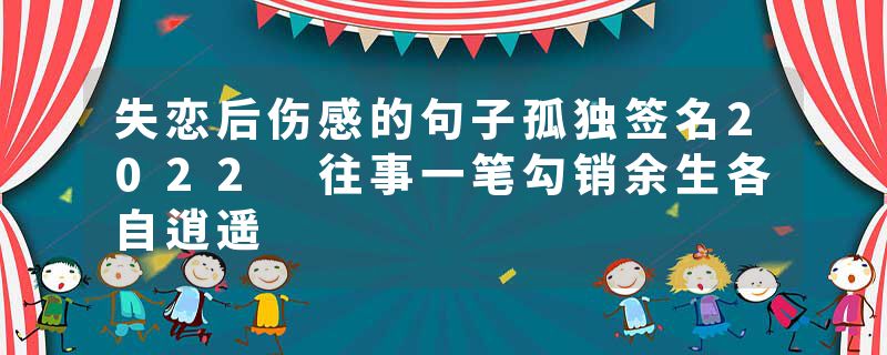 失恋后伤感的句子孤独签名2022 往事一笔勾销余生各自逍遥