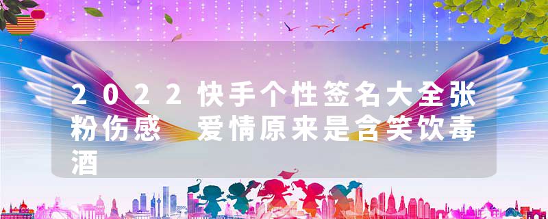 2022快手个性签名大全张粉伤感 爱情原来是含笑饮毒酒