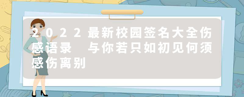 2022最新校园签名大全伤感语录 与你若只如初见何须感伤离别