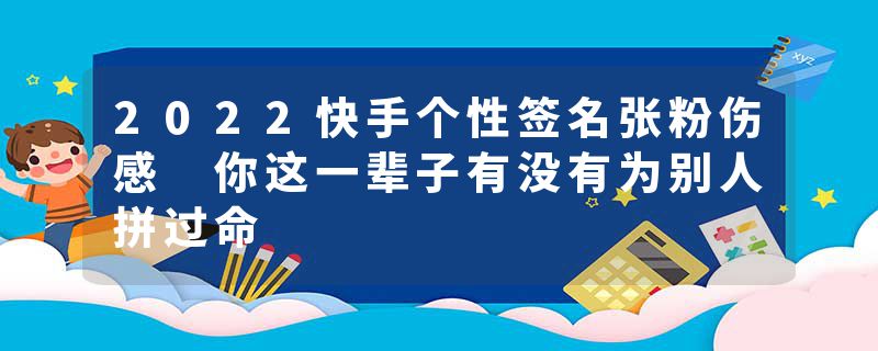 2022快手个性签名张粉伤感 你这一辈子有没有为别人拼过命