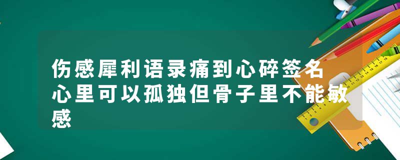 伤感犀利语录痛到心碎签名 心里可以孤独但骨子里不能敏感