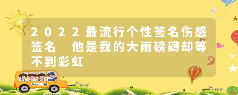 2022最流行个性签名伤感签名 他是我的大雨磅礴却等不到彩虹