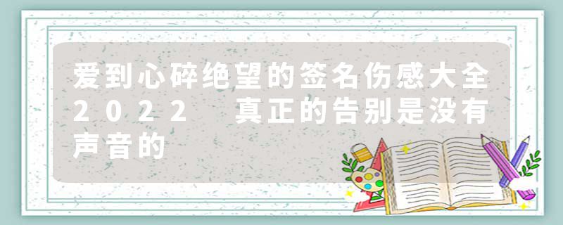 爱到心碎绝望的签名伤感大全2022 真正的告别是没有声音的