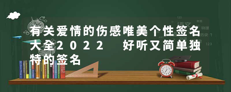 有关爱情的伤感唯美个性签名大全2022 好听又简单独特的签名