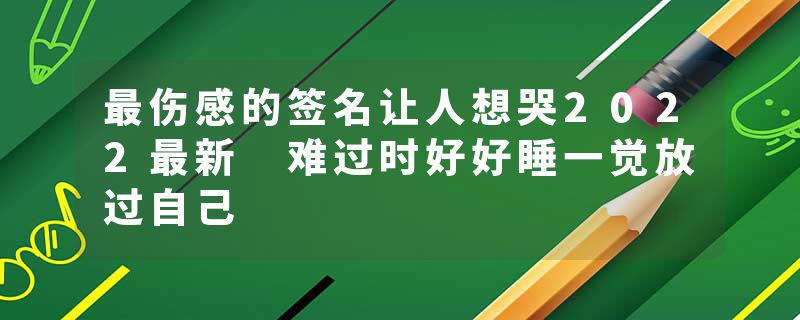 最伤感的签名让人想哭2022最新 难过时好好睡一觉放过自己