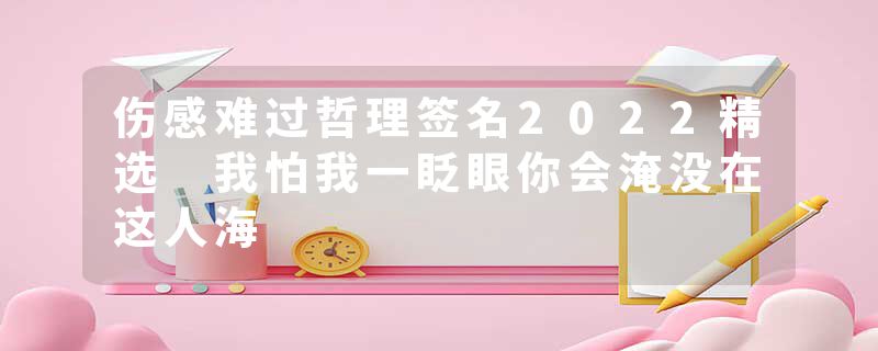 伤感难过哲理签名2022精选 我怕我一眨眼你会淹没在这人海