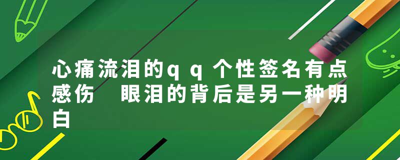 心痛流泪的qq个性签名有点感伤 眼泪的背后是另一种明白