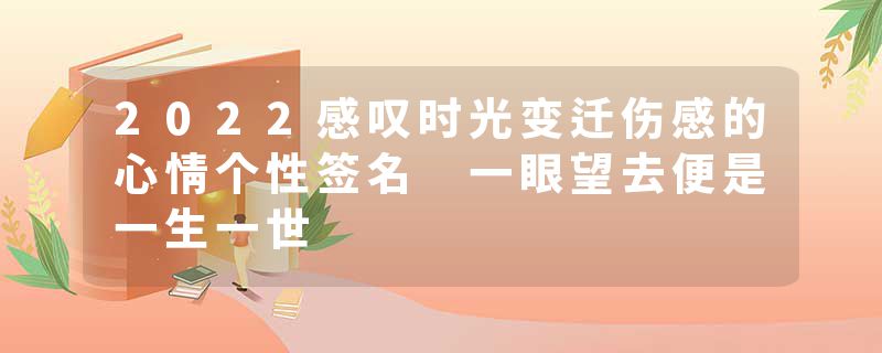 2022感叹时光变迁伤感的心情个性签名 一眼望去便是一生一世