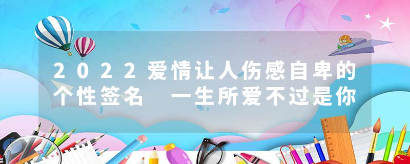 2022爱情让人伤感自卑的个性签名 一生所爱不过是你