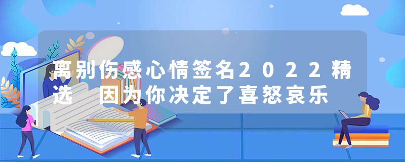 离别伤感心情签名2022精选 因为你决定了喜怒哀乐