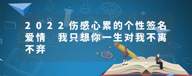 2022伤感心累的个性签名爱情 我只想你一生对我不离不弃