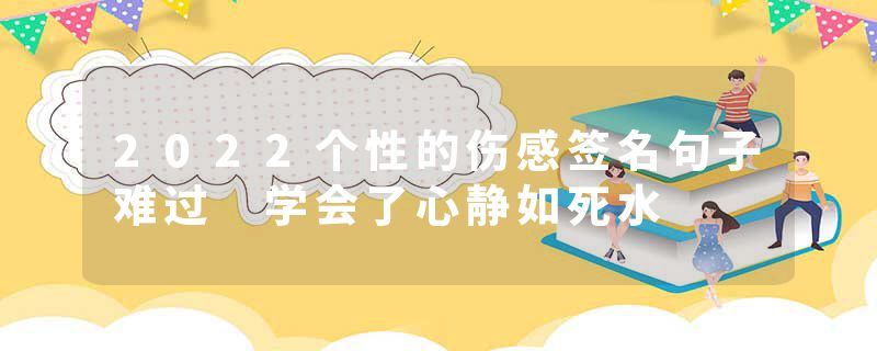 2022个性的伤感签名句子难过 学会了心静如死水