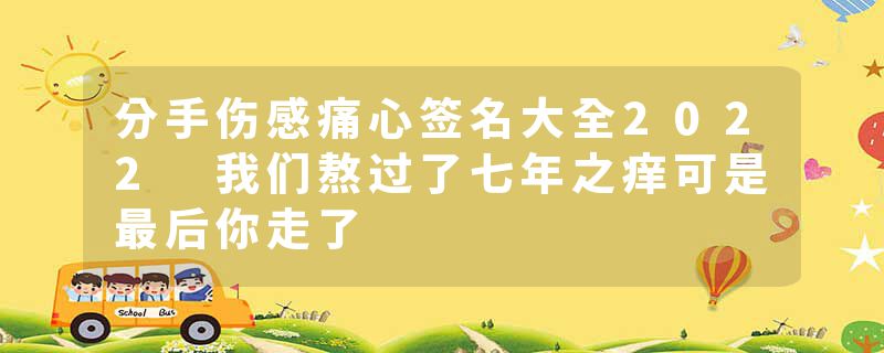 分手伤感痛心签名大全2022 我们熬过了七年之痒可是最后你走了