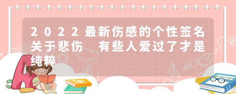 2022最新伤感的个性签名关于悲伤 有些人爱过了才是纯粹