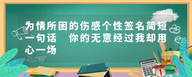 为情所困的伤感个性签名简短一句话 你的无意经过我却用心一场