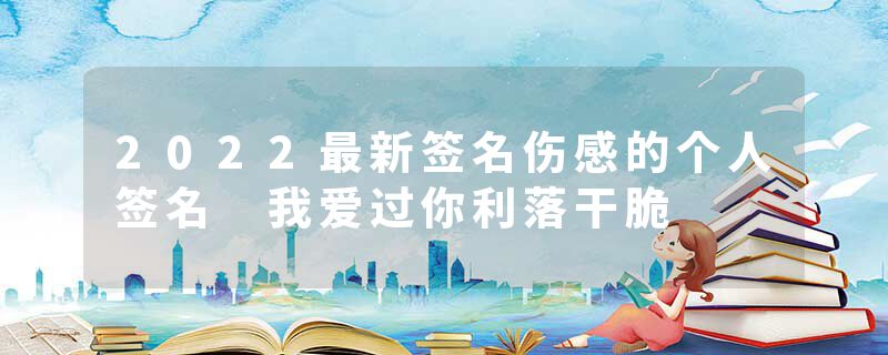 2022最新签名伤感的个人签名 我爱过你利落干脆