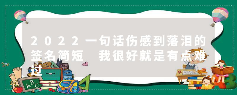 2022一句话伤感到落泪的签名简短 我很好就是有点难过