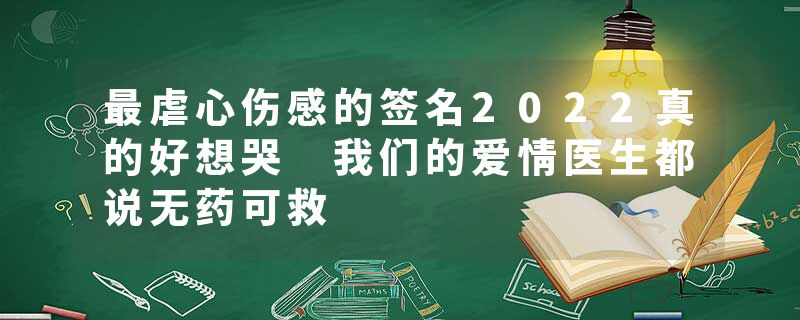 最虐心伤感的签名2022真的好想哭 我们的爱情医生都说无药可救