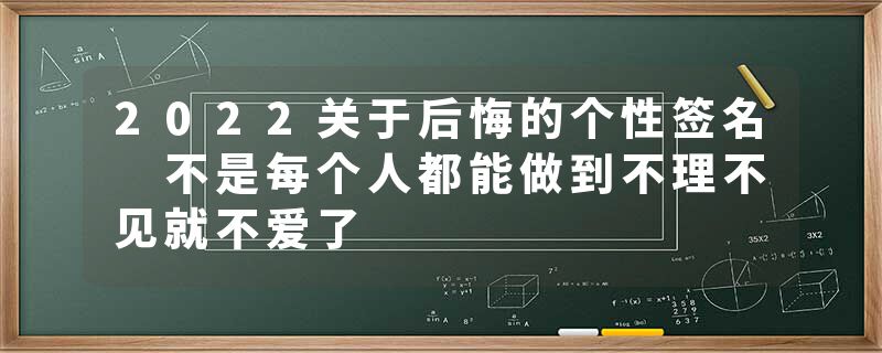 2022关于后悔的个性签名 不是每个人都能做到不理不见就不爱了