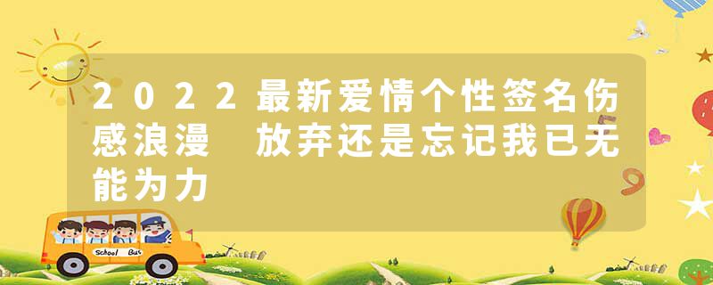 2022最新爱情个性签名伤感浪漫 放弃还是忘记我已无能为力