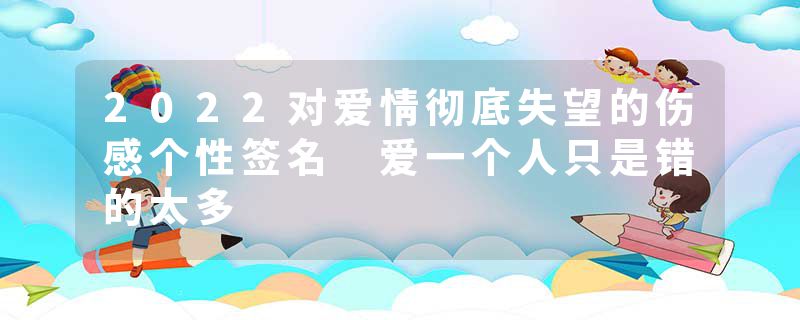 2022对爱情彻底失望的伤感个性签名 爱一个人只是错的太多