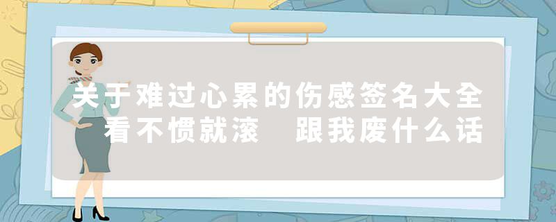 关于难过心累的伤感签名大全 看不惯就滚 跟我废什么话