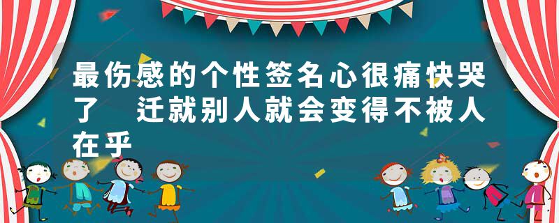 最伤感的个性签名心很痛快哭了 迁就别人就会变得不被人在乎